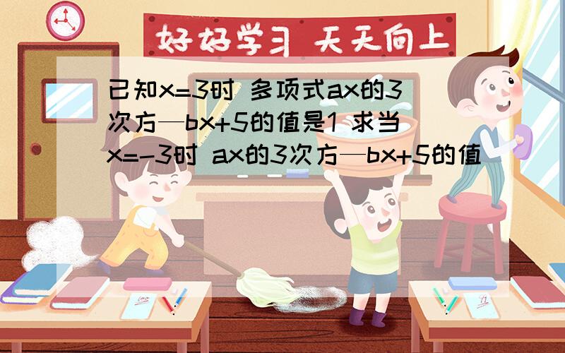 已知x=3时 多项式ax的3次方—bx+5的值是1 求当x=-3时 ax的3次方—bx+5的值