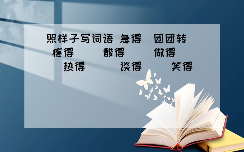 照样子写词语 急得（团团转） 疼得（ ）酸得（ ）做得（ ）热得（ ） 谈得（ ）笑得（ ）