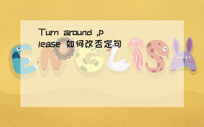 Turn around ,please 如何改否定句