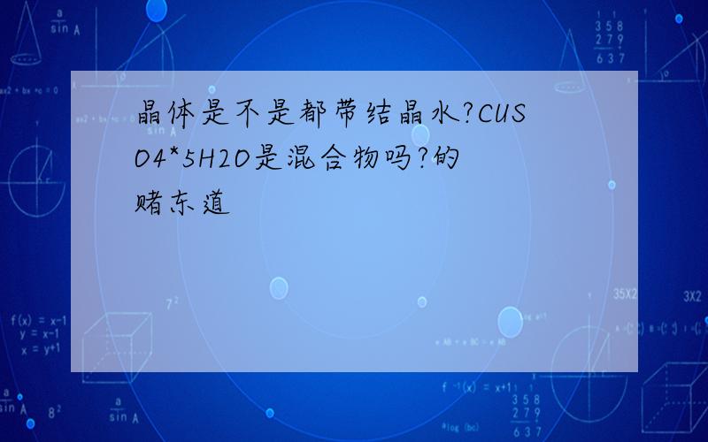 晶体是不是都带结晶水?CUSO4*5H2O是混合物吗?的赌东道