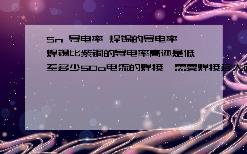 Sn 导电率 焊锡的导电率 焊锡比紫铜的导电率高还是低,差多少50a电流的焊接,需要焊接多大面积.注意事项.谢谢,希望针对问题解答