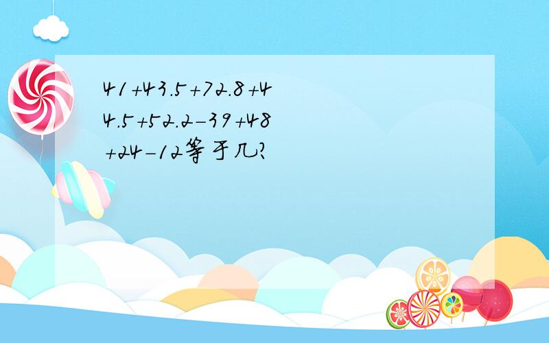 41+43.5+72.8+44.5+52.2-39+48+24-12等于几?