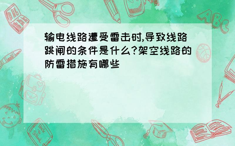 输电线路遭受雷击时,导致线路跳闸的条件是什么?架空线路的防雷措施有哪些