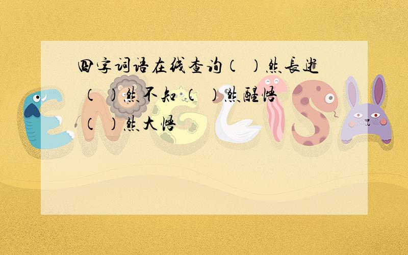 四字词语在线查询（ ）然长逝 （ ）然不知 （ ）然醒悟 （ ）然大悟