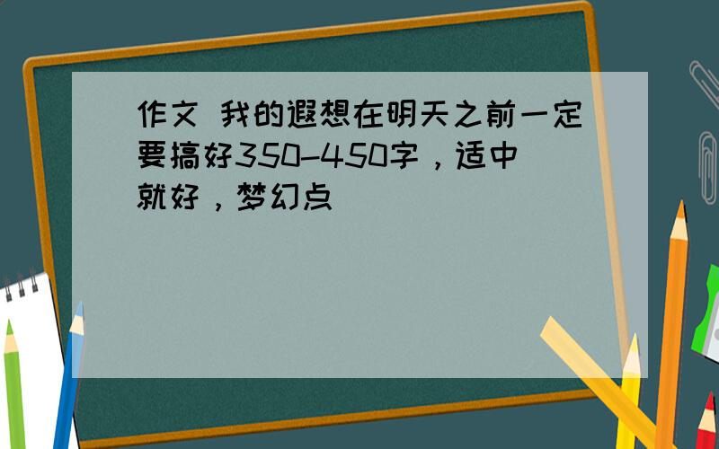 作文 我的遐想在明天之前一定要搞好350-450字，适中就好，梦幻点