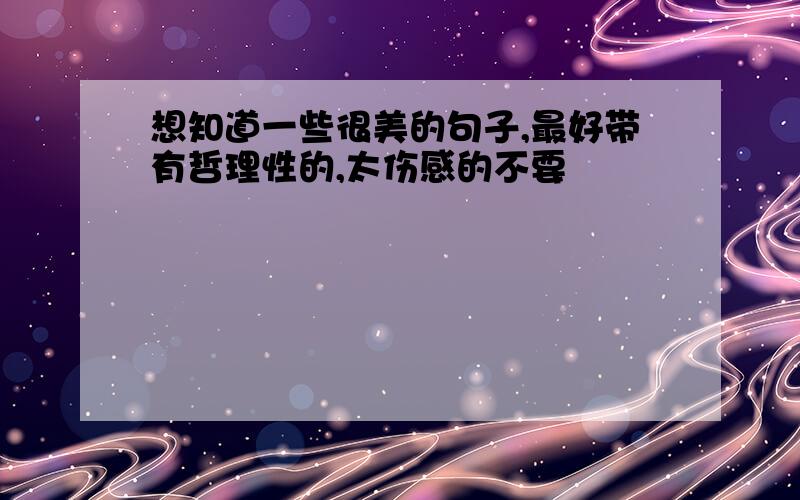 想知道一些很美的句子,最好带有哲理性的,太伤感的不要