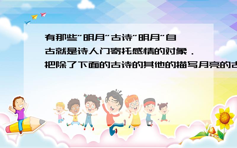 有那些”明月”古诗”明月”自古就是诗人门寄托感情的对象．把除了下面的古诗的其他的描写月亮的古诗写下来． ☆《静夜思》☆《出塞》☆《古意》☆《望蓟门》☆《山居秋暝》☆《恨