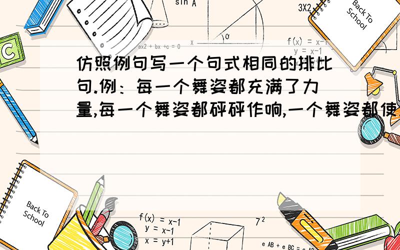 仿照例句写一个句式相同的排比句.例：每一个舞姿都充满了力量,每一个舞姿都砰砰作响,一个舞姿都使人颤栗在浓烈的艺术享受中.