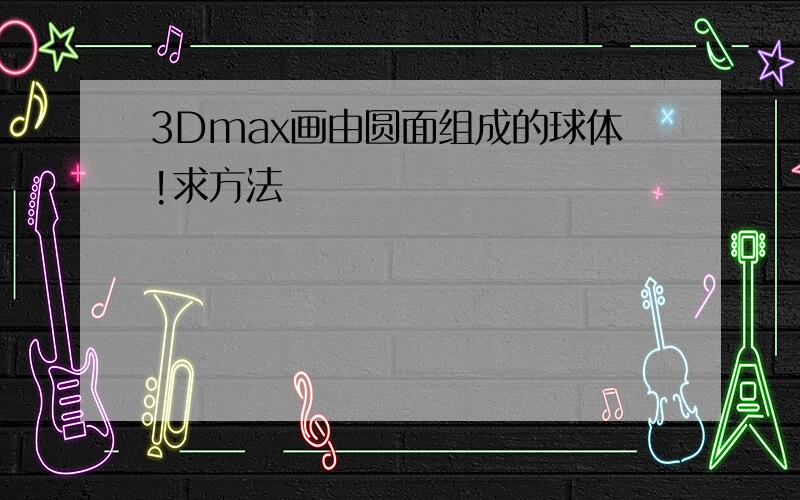 3Dmax画由圆面组成的球体!求方法