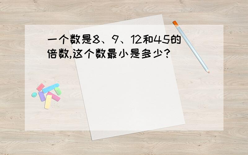 一个数是8、9、12和45的倍数,这个数最小是多少?