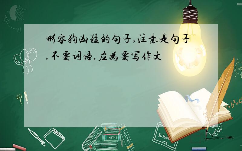 形容狗凶猛的句子,注意是句子,不要词语,应为要写作文