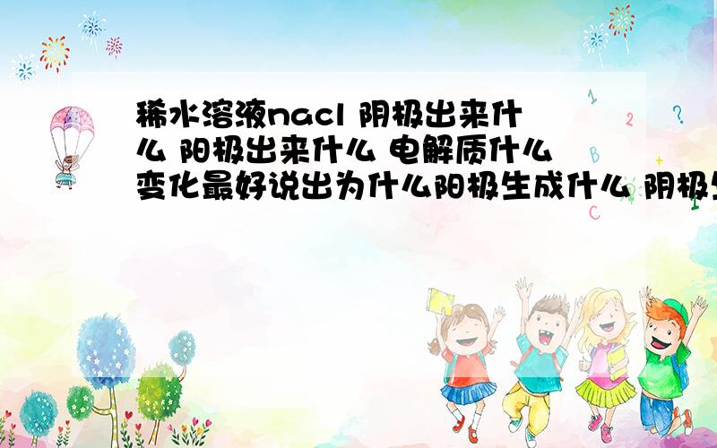 稀水溶液nacl 阴极出来什么 阳极出来什么 电解质什么变化最好说出为什么阳极生成什么 阴极生成什么