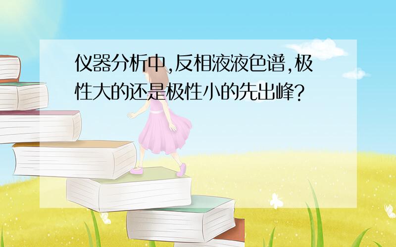 仪器分析中,反相液液色谱,极性大的还是极性小的先出峰?