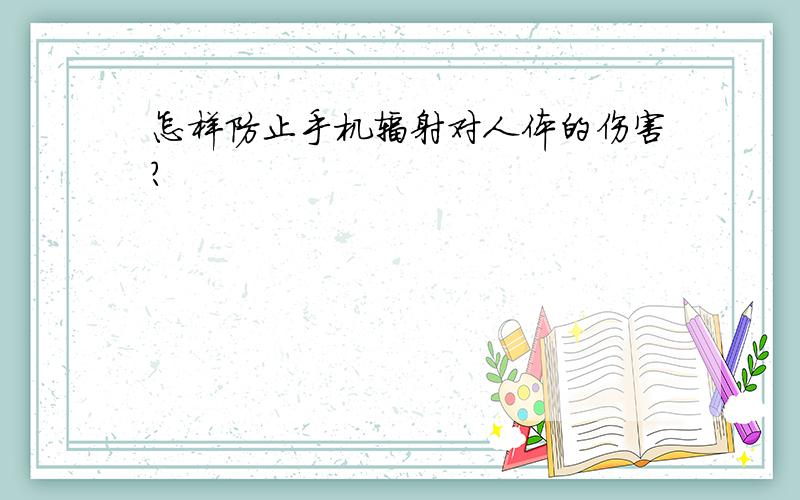 怎样防止手机辐射对人体的伤害?