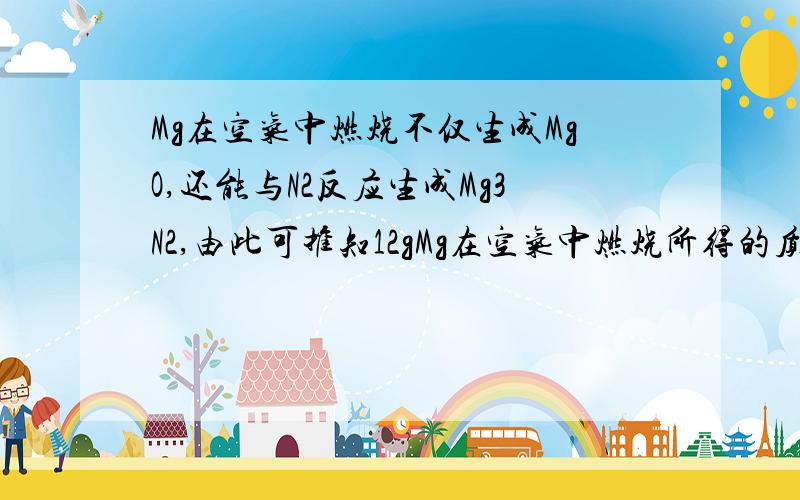 Mg在空气中燃烧不仅生成MgO,还能与N2反应生成Mg3N2,由此可推知12gMg在空气中燃烧所得的质量是（ ）A等于20