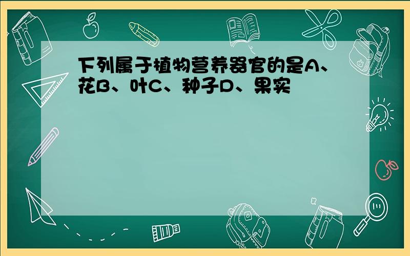 下列属于植物营养器官的是A、花B、叶C、种子D、果实