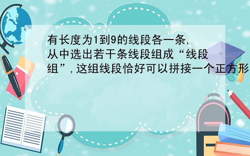 有长度为1到9的线段各一条,从中选出若干条线段组成“线段组”,这组线段恰好可以拼接一个正方形,则这...有长度为1到9的线段各一条,从中选出若干条线段组成“线段组”,这组线段恰好可以