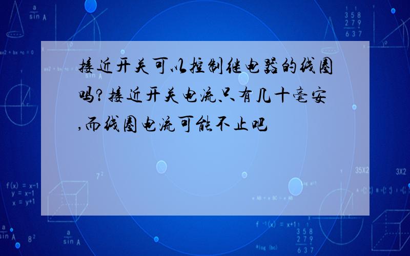 接近开关可以控制继电器的线圈吗?接近开关电流只有几十毫安,而线圈电流可能不止吧