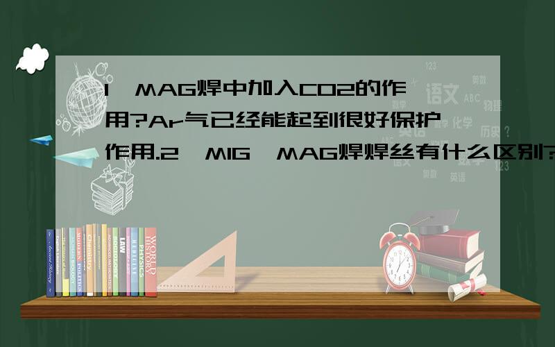 1、MAG焊中加入CO2的作用?Ar气已经能起到很好保护作用.2、MIG、MAG焊焊丝有什么区别?经查询知道CO2在焊接中具有保护、降温作用,但MAG焊为活性气体保护焊,CO2的活性体现在哪?C02能改善熔液流动