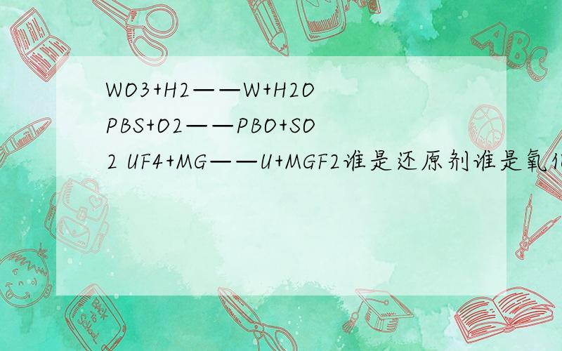 WO3+H2——W+H2O PBS+O2——PBO+SO2 UF4+MG——U+MGF2谁是还原剂谁是氧化剂