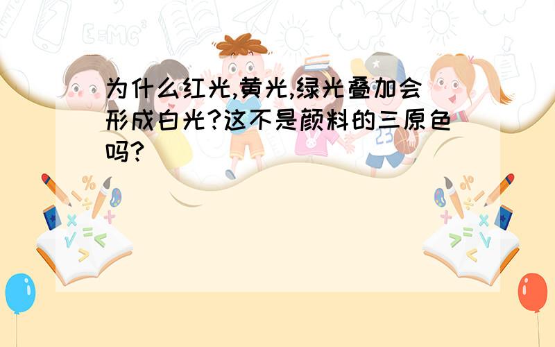 为什么红光,黄光,绿光叠加会形成白光?这不是颜料的三原色吗?