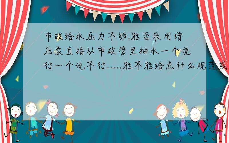 市政给水压力不够,能否采用增压泵直接从市政管里抽水一个说行一个说不行.....能不能给点什么规范或者依据吗？