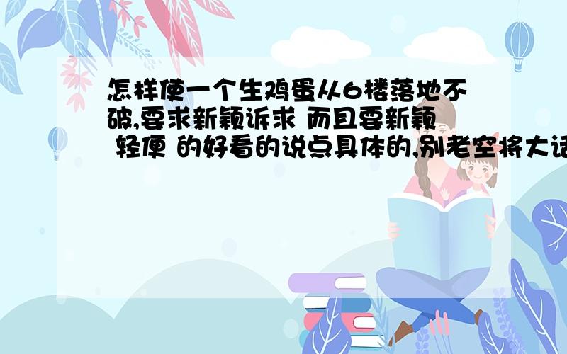 怎样使一个生鸡蛋从6楼落地不破,要求新颖诉求 而且要新颖 轻便 的好看的说点具体的,别老空将大话……...