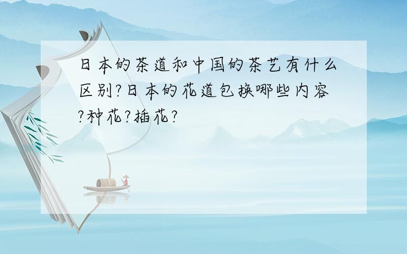 日本的茶道和中国的茶艺有什么区别?日本的花道包换哪些内容?种花?插花?