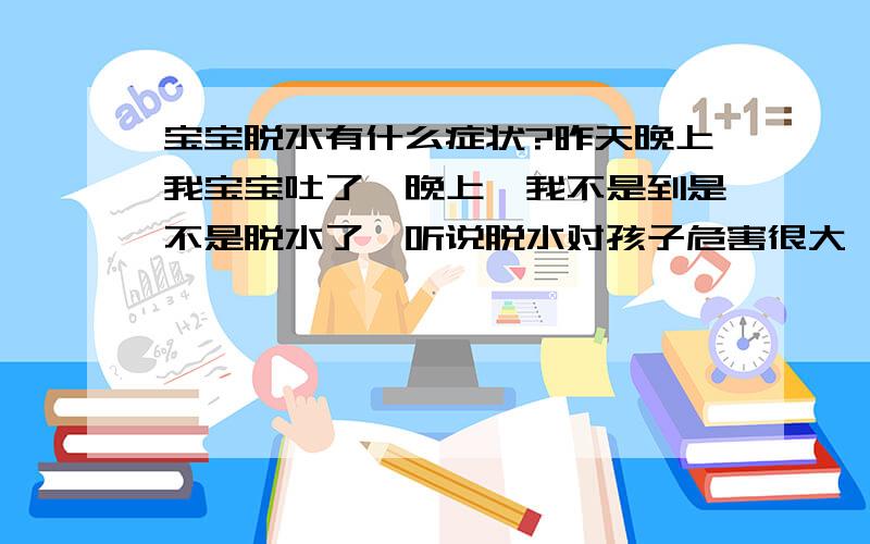 宝宝脱水有什么症状?昨天晚上我宝宝吐了一晚上,我不是到是不是脱水了,听说脱水对孩子危害很大,希望哪位儿科的大夫能告诉我,