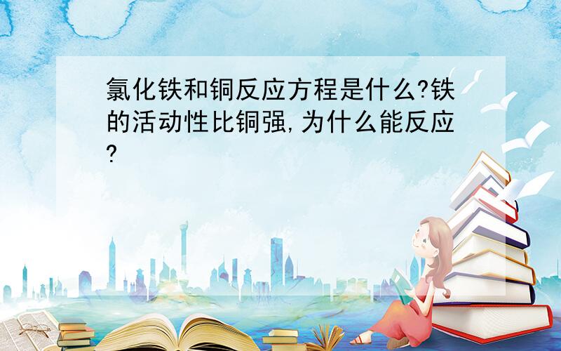 氯化铁和铜反应方程是什么?铁的活动性比铜强,为什么能反应?