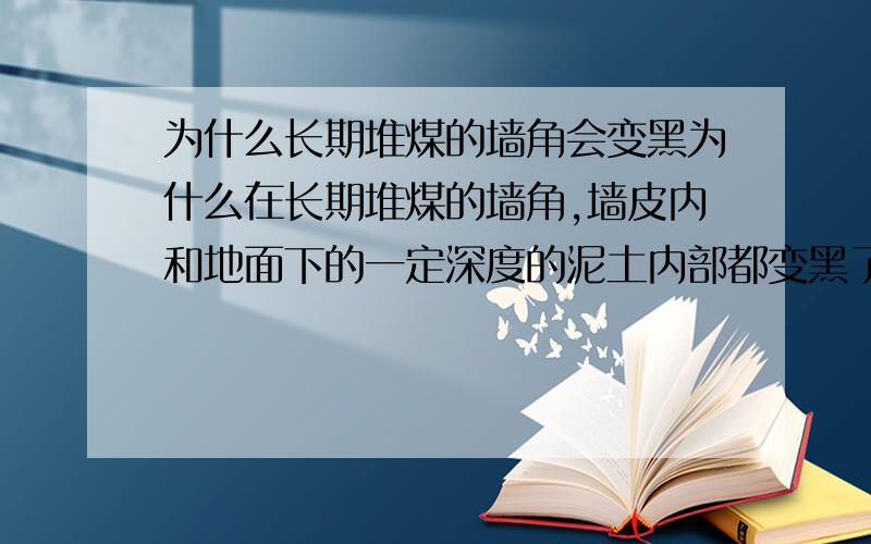 为什么长期堆煤的墙角会变黑为什么在长期堆煤的墙角,墙皮内和地面下的一定深度的泥土内部都变黑了?为什么堆放的时间越长,这一现象就越明显呢?