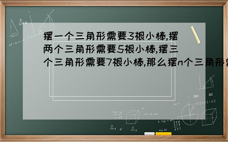 摆一个三角形需要3根小棒,摆两个三角形需要5根小棒,摆三个三角形需要7根小棒,那么摆n个三角形需要（ ）摆一个三角形需要3根小棒,摆两个三角形需要5根小棒,摆三个三角形需要7根小棒,那