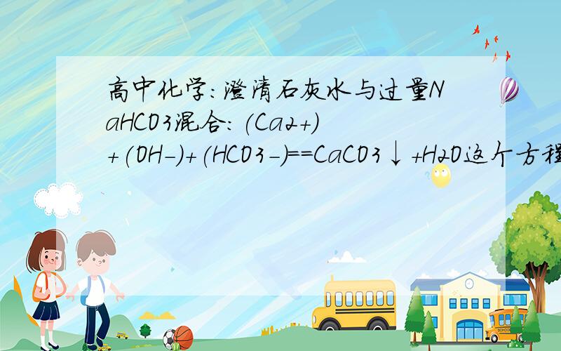 高中化学：澄清石灰水与过量NaHCO3混合：(Ca2+)+(OH-)+(HCO3-)==CaCO3↓+H2O这个方程式哪里错了?
