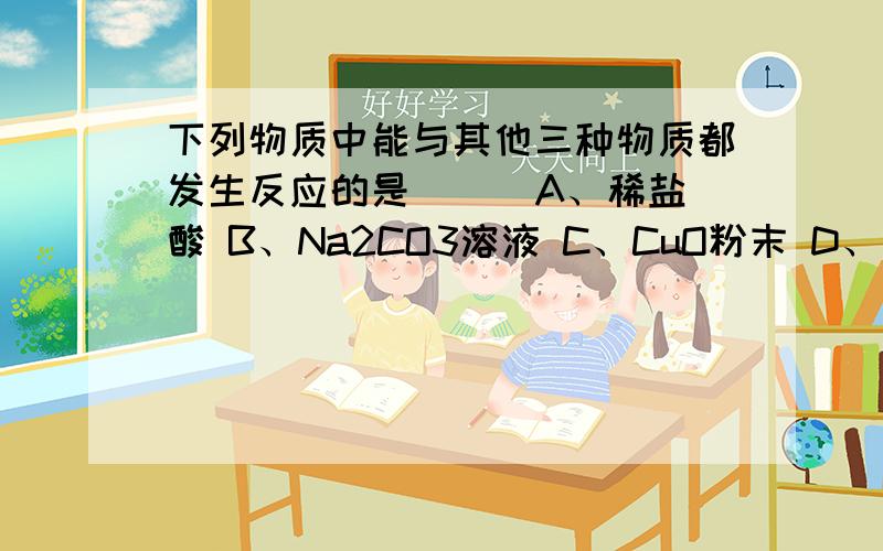 下列物质中能与其他三种物质都发生反应的是（ ） A、稀盐酸 B、Na2CO3溶液 C、CuO粉末 D、氢氧化钙溶液