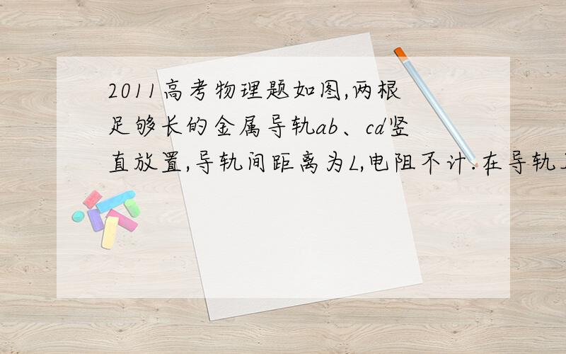 2011高考物理题如图,两根足够长的金属导轨ab、cd竖直放置,导轨间距离为L,电阻不计.在导轨上端并接两个额定功率均为P、电阻均为R的小灯泡.整个系统置于匀强磁场中,磁感应强度方向与导轨