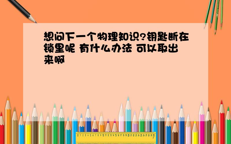 想问下一个物理知识?钥匙断在锁里呢 有什么办法 可以取出来啊