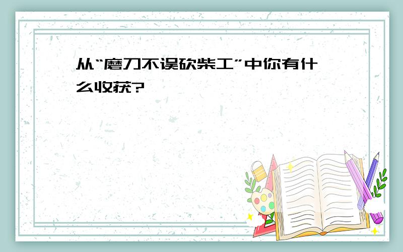 从“磨刀不误砍柴工”中你有什么收获?