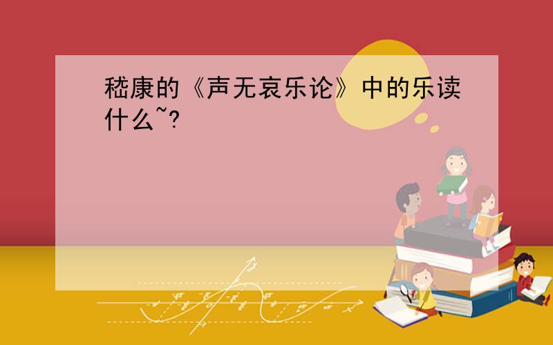 嵇康的《声无哀乐论》中的乐读什么~?