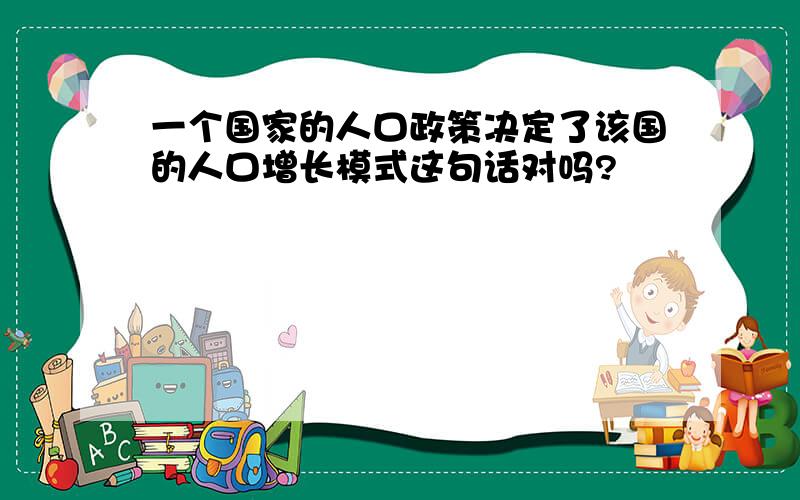 一个国家的人口政策决定了该国的人口增长模式这句话对吗?