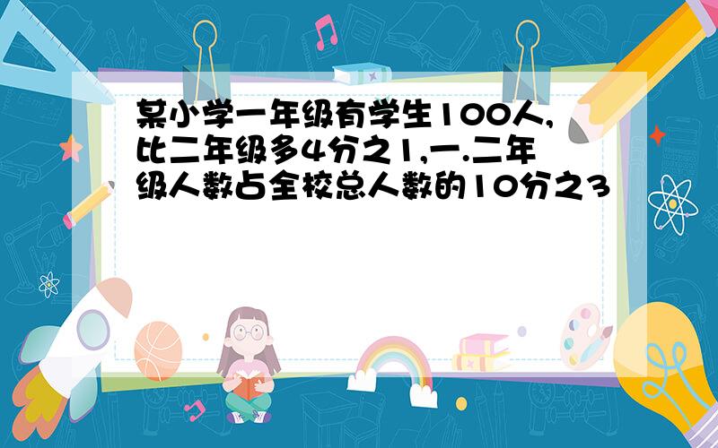 某小学一年级有学生100人,比二年级多4分之1,一.二年级人数占全校总人数的10分之3