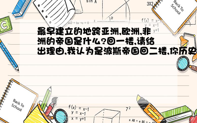 最早建立的地跨亚洲,欧洲,非洲的帝国是什么?回一楼,请给出理由,我认为是波斯帝国回二楼,你历史也太差了吧还有不要乱给连接