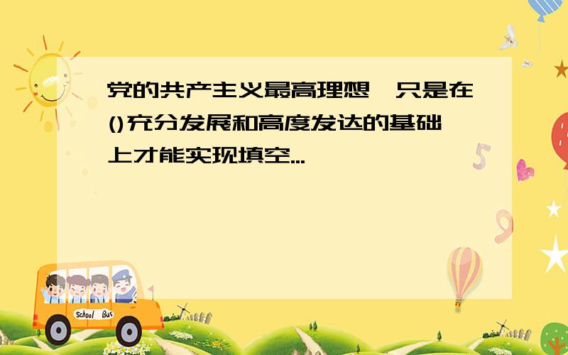 党的共产主义最高理想,只是在()充分发展和高度发达的基础上才能实现填空...