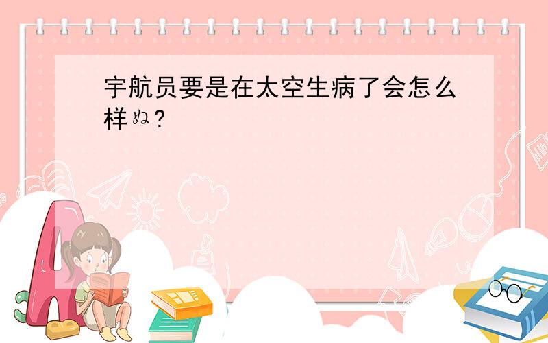 宇航员要是在太空生病了会怎么样ぬ?