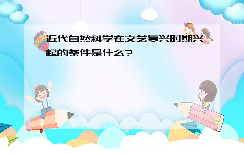 近代自然科学在文艺复兴时期兴起的条件是什么?