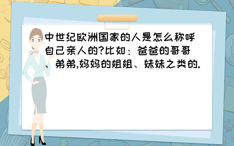 中世纪欧洲国家的人是怎么称呼自己亲人的?比如：爸爸的哥哥、弟弟,妈妈的姐姐、妹妹之类的.