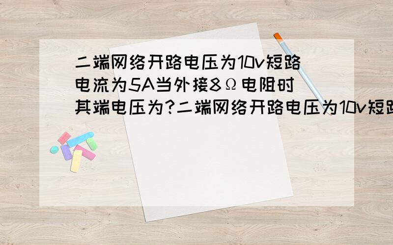 二端网络开路电压为10v短路电流为5A当外接8Ω电阻时 其端电压为?二端网络开路电压为10v短路电流为5A当外接8Ω电阻时 其端电压为?