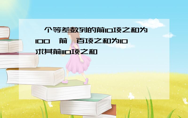 一个等差数列的前10项之和为100,前一百项之和为10,求其前110项之和