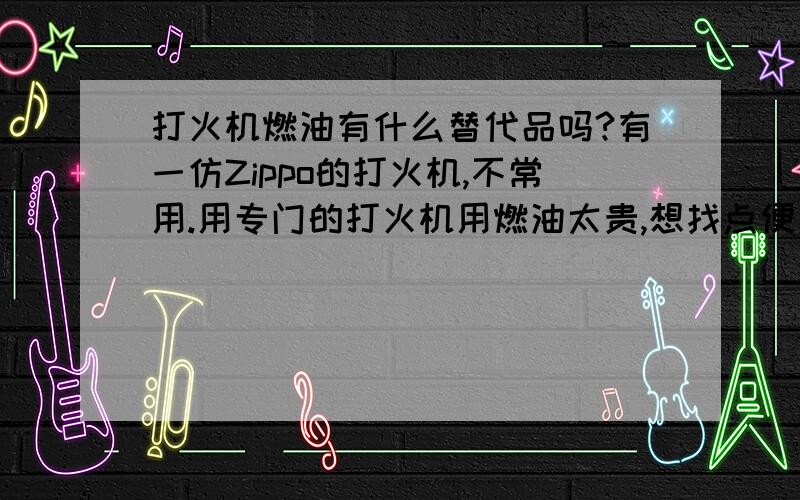 打火机燃油有什么替代品吗?有一仿Zippo的打火机,不常用.用专门的打火机用燃油太贵,想找点便宜的替代品.比如石油醚,但是好像不是很容易打着啊.