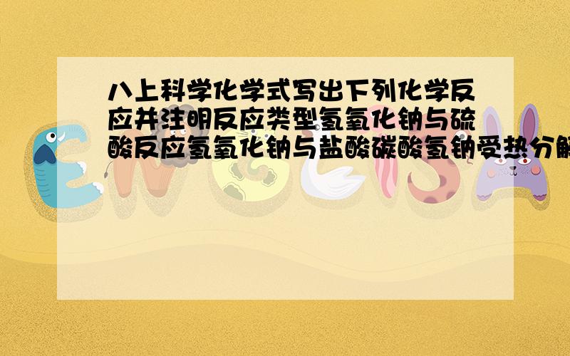 八上科学化学式写出下列化学反应并注明反应类型氢氧化钠与硫酸反应氢氧化钠与盐酸碳酸氢钠受热分解碱式碳酸铜受热分解铁与硫酸铜溶液反应铁与硝酸铜溶液反应