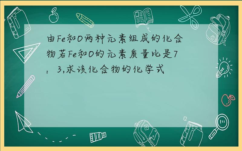 由Fe和O两种元素组成的化合物若Fe和O的元素质量比是7：3,求该化合物的化学式